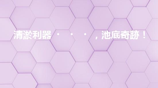 清淤利器，池底奇跡！